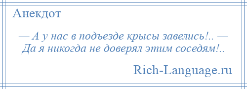 
    — А у нас в подъезде крысы завелись!.. — Да я никогда не доверял этим соседям!..