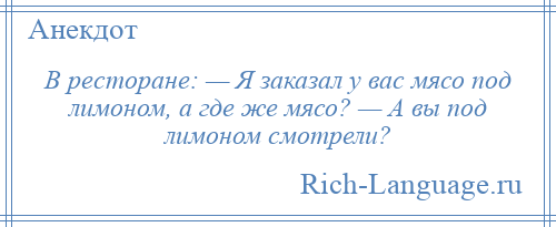 
    В ресторане: — Я заказал у вас мясо под лимоном, а где же мясо? — А вы под лимоном смотрели?