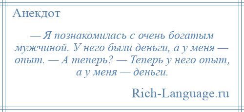 
    — Я познакомилась с очень богатым мужчиной. У него были деньги, а у меня — опыт. — А теперь? — Теперь у него опыт, а у меня — деньги.