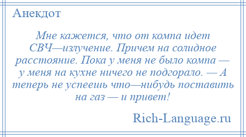 
    Мне кажется, что от компа идет СВЧ—излучение. Причем на солидное расстояние. Пока у меня не было компа — у меня на кухне ничего не подгорало. — А теперь не успеешь что—нибудь поставить на газ — и привет!