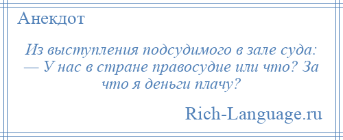 
    Из выступления подсудимого в зале суда: — У нас в стране правосудие или что? За что я деньги плачу?