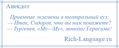 
    Приемные экзамены в театральный вуз: — Итак, Сидоров, что вы нам покажете? — Тургенев, «Му—Му», монолог Герасима!
