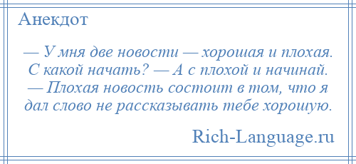 
    — У мня две новости — хорошая и плохая. С какой начать? — А с плохой и начинай. — Плохая новость состоит в том, что я дал слово не рассказывать тебе хорошую.