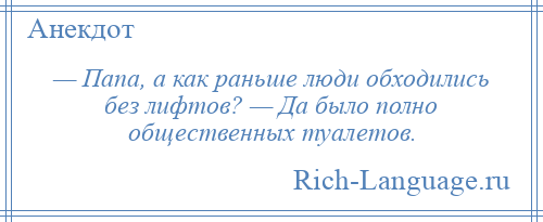 
    — Папа, а как раньше люди обходились без лифтов? — Да было полно общественных туалетов.