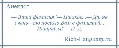 
    — Ваша фамилия?— Ишаков...— Да, не очень—то повезло Вам с фамилией... Инициалы?— И. А.