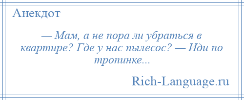 
    — Мам, а не пора ли убраться в квартире? Где у нас пылесос? — Иди по тропинке...