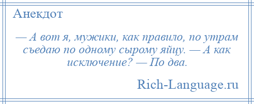 
    — А вот я, мужики, как правило, по утрам съедаю по одному сырому яйцу. — А как исключение? — По два.