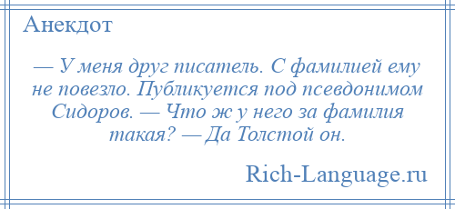 
    — У меня друг писатель. С фамилией ему не повезло. Публикуется под псевдонимом Сидоров. — Что ж у него за фамилия такая? — Да Толстой он.