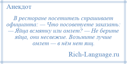 
    В ресторане посетитель спрашивает официанта: — Что посоветуете заказать: — Яйца всмятку или омлет? — Не берите яйца, они несвежие. Возьмите лучше омлет — в нём нет яиц.