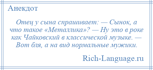 
    Отец у сына спрашивает: — Сынок, а что такое «Металлика»? — Ну это в роке как Чайковский в классической музыке. — Вот бля, а на вид нормальные мужики.
