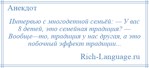 
    Интервью с многодетной семьёй: — У вас 8 детей, это семейная традиция? — Вообще—то, традиция у нас другая, а это побочный эффект традиции...