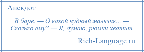 
    В баре. — О какой чудный мальчик... — Сколько ему? — Я, думаю, рюмки хватит.