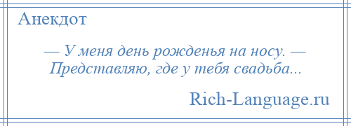 
    — У меня день рожденья на носу. — Представляю, где у тебя свадьба...