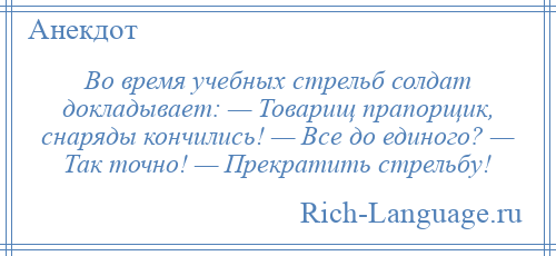
    Во время учебных стрельб солдат докладывает: — Товарищ прапорщик, снаряды кончились! — Все до единого? — Так точно! — Прекратить стрельбу!