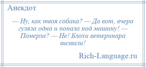 
    — Ну, как твоя собака? — Да вот, вчера гуляла одна и попала под машину! — Померла? — Не! Блохи ветеринара вызвали!