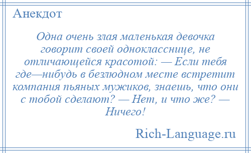 
    Одна очень злая маленькая девочка говорит своей однокласснице, не отличающейся красотой: — Если тебя где—нибудь в безлюдном месте встретит компания пьяных мужиков, знаешь, что они с тобой сделают? — Нет, и что же? — Ничего!