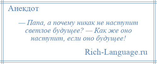 
    — Папа, а почему никак не наступит светлое будущее? — Как же оно наступит, если оно будущее!