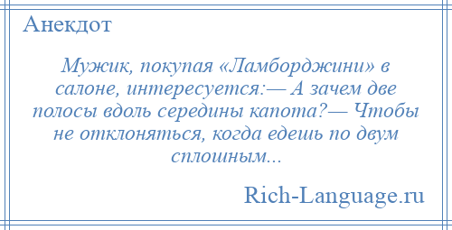 
    Мужик, покупая «Ламборджини» в салоне, интересуется:— А зачем две полосы вдоль середины капота?— Чтобы не отклоняться, когда едешь по двум сплошным...