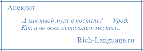 
    — А как твой муж в постеле? — Урод. Как и во всех остальных местах...