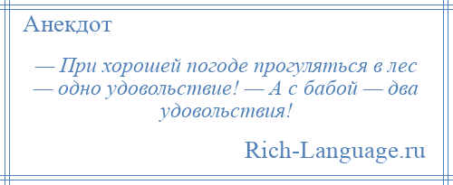 
    — При хорошей погоде прогуляться в лес — одно удовольствие! — А с бабой — два удовольствия!
