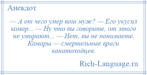 
    — А от чего умер ваш муж? — Его укусил комар... — Ну что вы говорите, от этого не умирают... — Нет, вы не понимаете. Комары — смертельные враги канатоходцев.