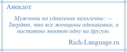 
    Мужчины на удивление нелогичны: — Твердят, что все женщины одинаковые, и постоянно меняют одну на другую.