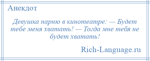 
    Девушка парню в кинотеатре: — Будет тебе меня хватать! — Тогда мне тебя не будет хватать!