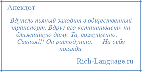 
    Вдупель пьяный заходит в общественный транспорт. Вдруг его «сташнивает» на ближайшую даму. Та, возмущенно: — Свинья!!! Он равнодушно: — На себя погляди.