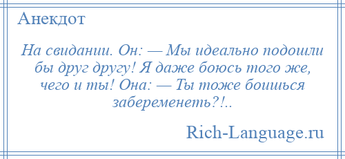 
    На свидании. Он: — Мы идеально подошли бы друг другу! Я даже боюсь того же, чего и ты! Она: — Ты тоже боишься забеременеть?!..