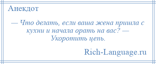 
    — Что делать, если ваша жена пришла с кухни и начала орать на вас? — Укоротить цепь.