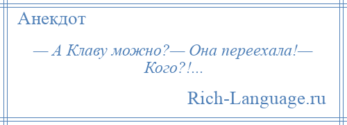 
    — А Клаву можно?— Она переехала!— Кого?!...