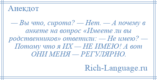 
    — Вы что, сирота? — Нет. — А почему в анкете на вопрос «Имеете ли вы родственников» ответили: — Не имею? — Потому что я ИХ — НЕ ИМЕЮ! А вот ОНИ МЕНЯ — РЕГУЛЯРНО.