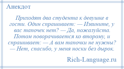 
    Приходят два студента к девушке в гости. Один спрашивает: — Извините, у вас тапочек нет? — Да, пожалуйста. Потом поворачивается ко второму, и спрашивает: — А вам тапочки не нужны? — Нет, спасибо, у меня носки без дырок.