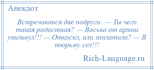 
    Встречаются две подруги: — Ты чего такая радостная? — Васька от армии увильнул!!! — Откосил, или заплатила? — В тюрьму сел!!!