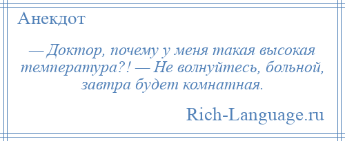
    — Доктор, почему у меня такая высокая температура?! — Не волнуйтесь, больной, завтра будет комнатная.