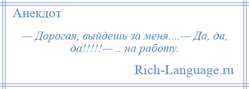 
    — Дорогая, выйдешь за меня....— Да, да, да!!!!!— .. на работу.