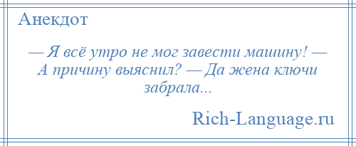 
    — Я всё утро не мог завести машину! — А причину выяснил? — Да жена ключи забрала...