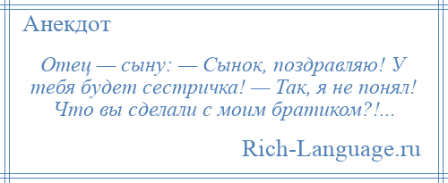 
    Отец — сыну: — Сынок, поздравляю! У тебя будет сестричка! — Так, я не понял! Что вы сделали с моим братиком?!...