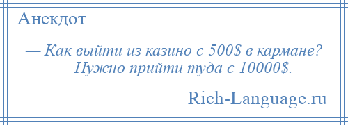 
    — Как выйти из казино с 500$ в кармане? — Нужно прийти туда с 10000$.