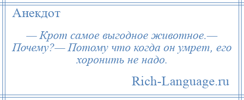 
    — Крот самое выгодное животное.— Почему?— Потому что когда он умрет, его хоронить не надо.
