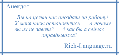 
    — Вы на целый час опоздали на работу! — У меня часы остановились. — А почему вы их не завели? — А как бы я сейчас оправдывался?