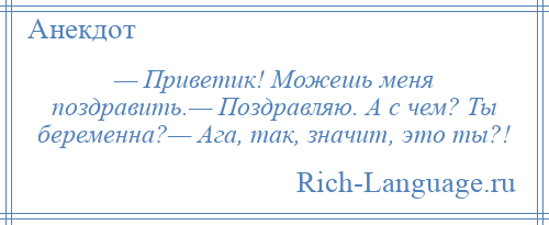 
    — Приветик! Можешь меня поздравить.— Поздравляю. А с чем? Ты беременна?— Ага, так, значит, это ты?!