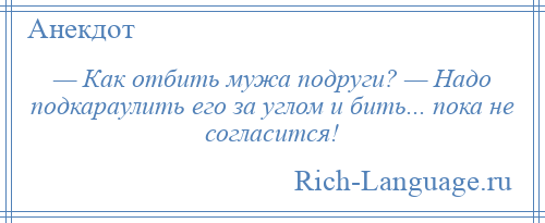 
    — Как отбить мужа подруги? — Надо подкараулить его за углом и бить... пока не согласится!