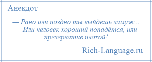 
    — Рано или поздно ты выйдешь замуж... — Или человек хороший попадётся, или презерватив плохой!