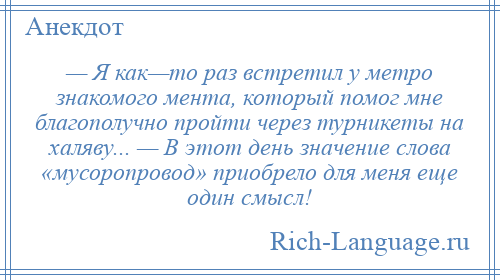 
    — Я как—то раз встретил у метро знакомого мента, который помог мне благополучно пройти через турникеты на халяву... — В этот день значение слова «мусоропровод» приобрело для меня еще один смысл!