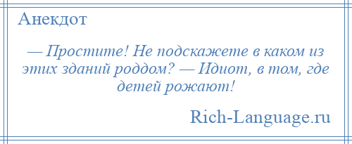 
    — Простите! Не подскажете в каком из этих зданий роддом? — Идиот, в том, где детей рожают!