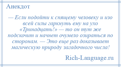 
    — Если подойти к спящему человеку и изо всей силы гаркнуть ему на ухо «Тринадцать!» — то он тут же подскочит и начнет очумело озираться по сторонам. — Это еще раз доказывает магическую природу загадочного числа!