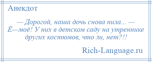 
    — Дорогой, наша дочь снова пила... — Ё—моё! У них в детском саду на утреннике других костюмов, что ли, нет?!!
