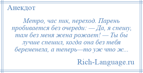 
    Метро, час пик, переход. Парень пробивается без очереди: — Да, я спешу, там без меня жена рожает! — Ты бы лучше спешил, когда она без тебя беременела, а теперь—то уж что ж...