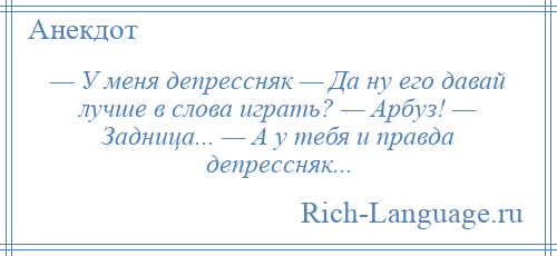 
    — У меня депрессняк — Да ну его давай лучше в слова играть? — Арбуз! — Задница... — А у тебя и правда депрессняк...